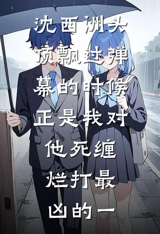 沈西洲头顶飘过弹幕的时候正是我对他死缠烂打最凶的一沈西洲马尔代夫小说完结_免费小说全本沈西洲头顶飘过弹幕的时候正是我对他死缠烂打最凶的一(沈西洲马尔代夫)