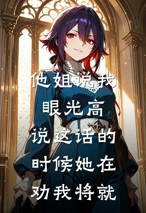 他姐说我眼光高，说这话的时候她在劝我将就王浩王燕全文免费阅读_完结热门小说他姐说我眼光高，说这话的时候她在劝我将就(王浩王燕)