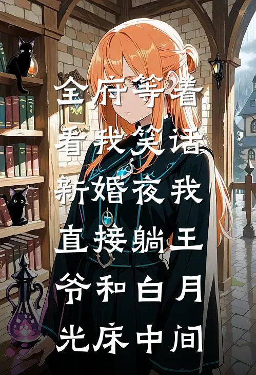 全府等着看我笑话，新婚夜我直接躺王爷和白月光床中间