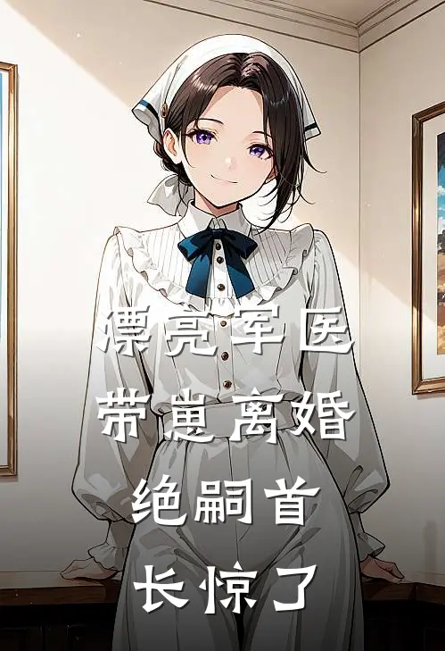 漂亮军医带崽离婚，绝嗣首长惊了