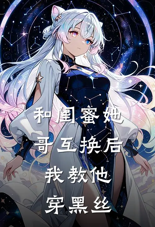 和闺蜜她哥互换后，我教他穿黑丝(林修哥林修)热门小说推荐_免费小说在线看和闺蜜她哥互换后，我教他穿黑丝林修哥林修