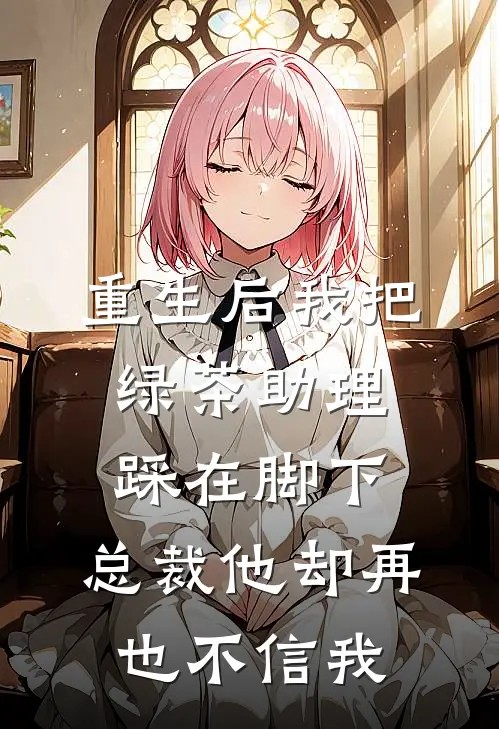 重生后我把绿茶助理踩在脚下，总裁他却再也不信我(叶晚晴顾北寒)免费阅读全文_免费完结版小说重生后我把绿茶助理踩在脚下，总裁他却再也不信我叶晚晴顾北寒