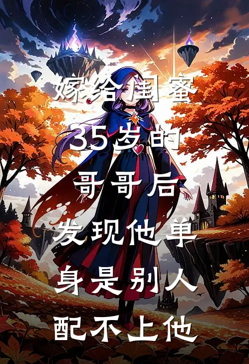 嫁给闺蜜35岁的哥哥后，发现他单身是别人配不上他全文免费阅读无弹窗大结局_嫁给闺蜜35岁的哥哥后，发现他单身是别人配不上他（柳如烟徐念）小说免费阅读大结局