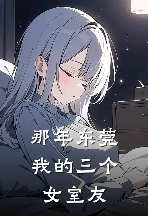 那年东莞，我的三个女室友(周兰莉莉)完整版免费阅读_(那年东莞，我的三个女室友)全章节免费在线阅读