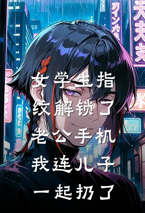 女学生指纹解锁了老公手机，我连儿子一起扔了