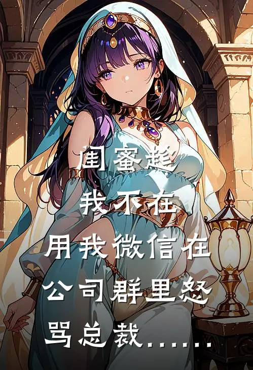 闺蜜趁我不在，用我微信在公司群里怒骂总裁……(林晚陈凯)热门小说阅读_全文免费阅读闺蜜趁我不在，用我微信在公司群里怒骂总裁……林晚陈凯