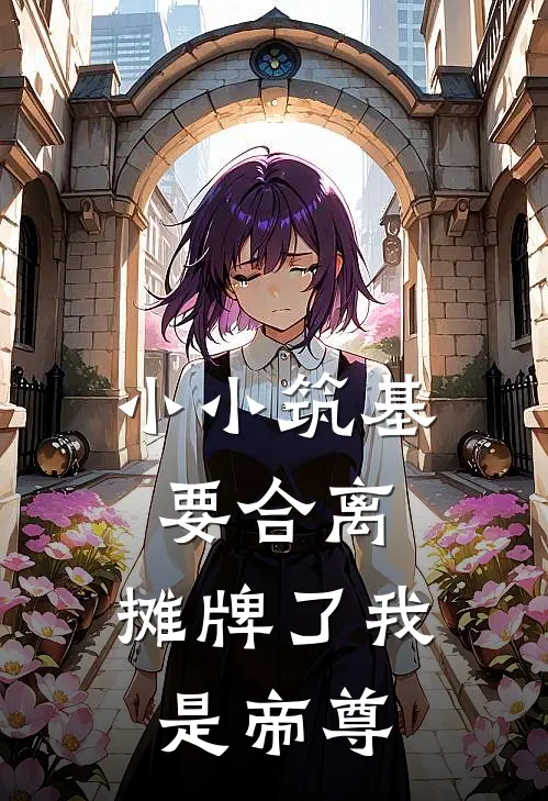 小小筑基要合离，摊牌了我是帝尊。丹田阿青最新免费小说_免费完本小说小小筑基要合离，摊牌了我是帝尊。丹田阿青