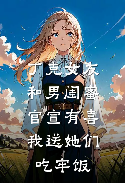 丁克女友和男闺蜜官宣有喜，我送她们吃牢饭丁克赛博热门小说阅读_好看的小说推荐完结丁克女友和男闺蜜官宣有喜，我送她们吃牢饭丁克赛博