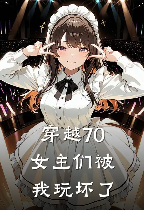 穿越70，女主们被我玩坏了(秦越邓秋蝶)完结小说推荐_小说全文免费阅读穿越70，女主们被我玩坏了秦越邓秋蝶