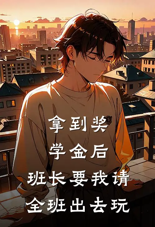拿到奖学金后，班长要我请全班出去玩林悦张浩免费小说_完本免费小说拿到奖学金后，班长要我请全班出去玩林悦张浩