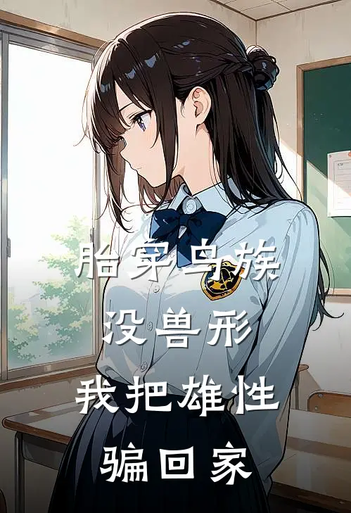 胎穿鸟族没兽形，我把雄性骗回家翎玥苏岚免费完结小说_完本完结小说胎穿鸟族没兽形，我把雄性骗回家(翎玥苏岚)