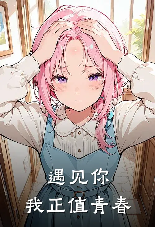 遇见你，我正值青春(王聪陈璐)完本小说_热门的小说遇见你，我正值青春王聪陈璐