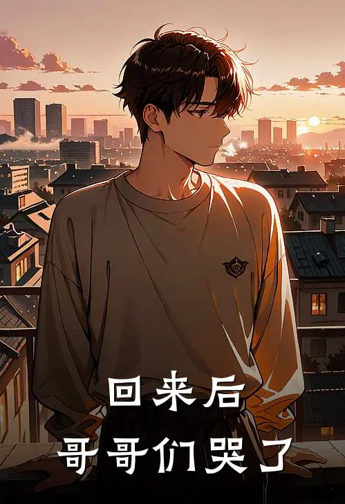 回来后，哥哥们哭了(沈清欢沈清柔)小说最新章节_全文免费小说回来后，哥哥们哭了沈清欢沈清柔