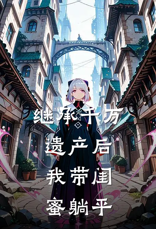 继承千万遗产后，我带闺蜜躺平阮清婉苏潇潇推荐完结小说_免费阅读继承千万遗产后，我带闺蜜躺平(阮清婉苏潇潇)